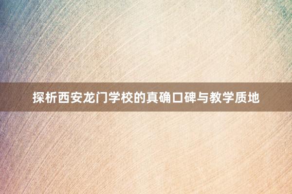 探析西安龙门学校的真确口碑与教学质地