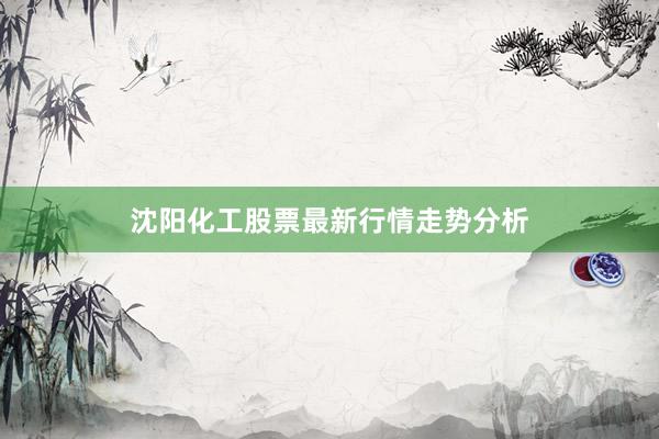沈阳化工股票最新行情走势分析