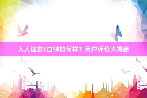 人人途安L口碑如何样？用户评价大揭秘