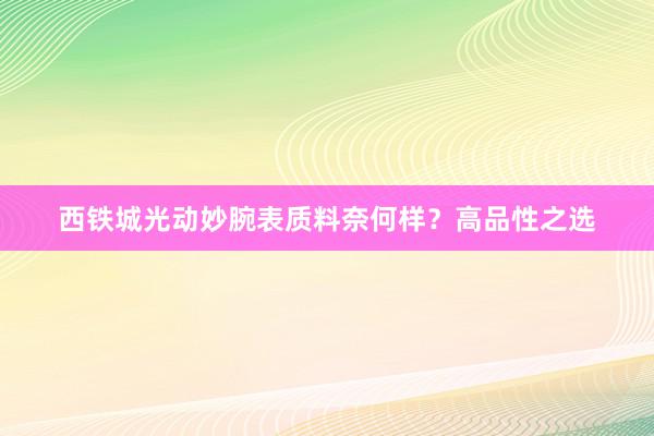 西铁城光动妙腕表质料奈何样？高品性之选