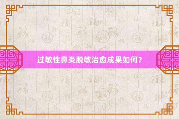 过敏性鼻炎脱敏治愈成果如何？