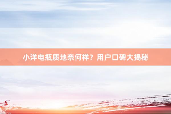 小洋电瓶质地奈何样？用户口碑大揭秘