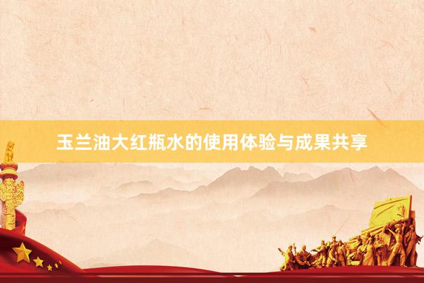 玉兰油大红瓶水的使用体验与成果共享