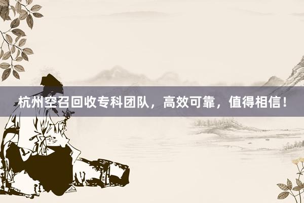 杭州空召回收专科团队，高效可靠，值得相信！