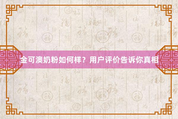 金可澳奶粉如何样？用户评价告诉你真相