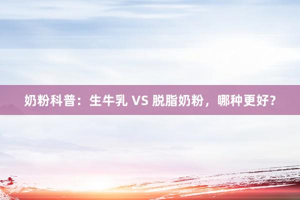 奶粉科普：生牛乳 VS 脱脂奶粉，哪种更好？