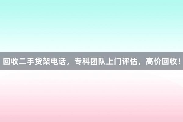 回收二手货架电话，专科团队上门评估，高价回收！