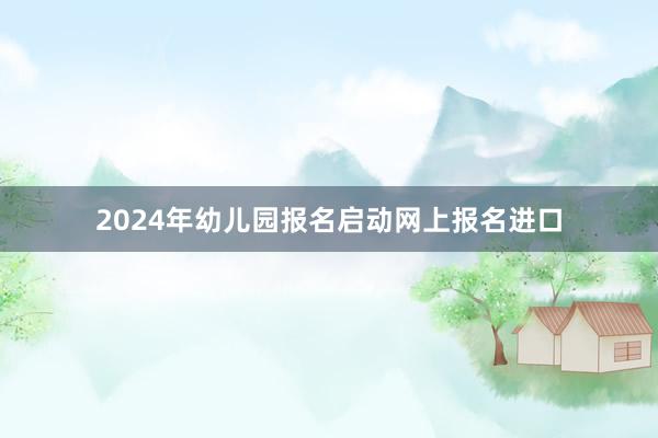 2024年幼儿园报名启动网上报名进口