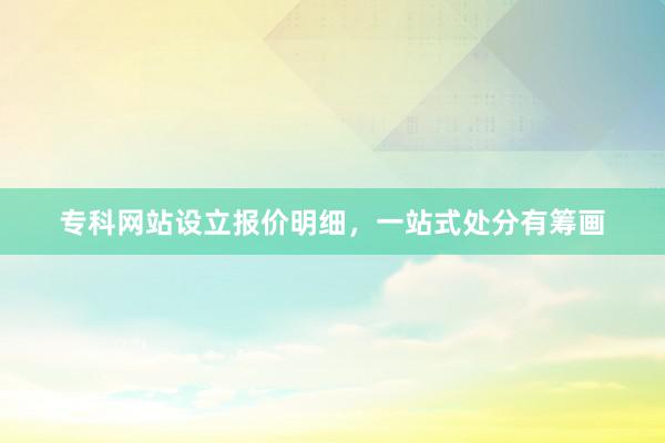 专科网站设立报价明细，一站式处分有筹画