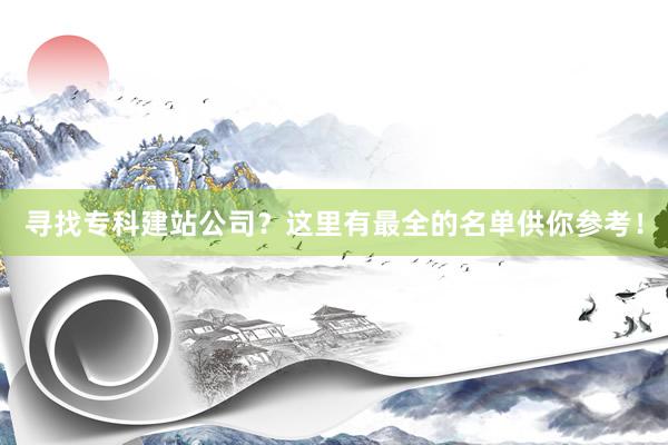 寻找专科建站公司？这里有最全的名单供你参考！