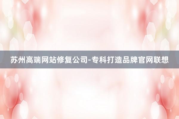 苏州高端网站修复公司-专科打造品牌官网联想