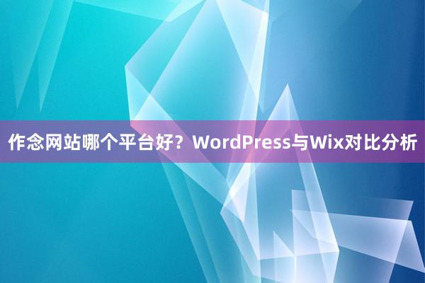 作念网站哪个平台好？WordPress与Wix对比分析