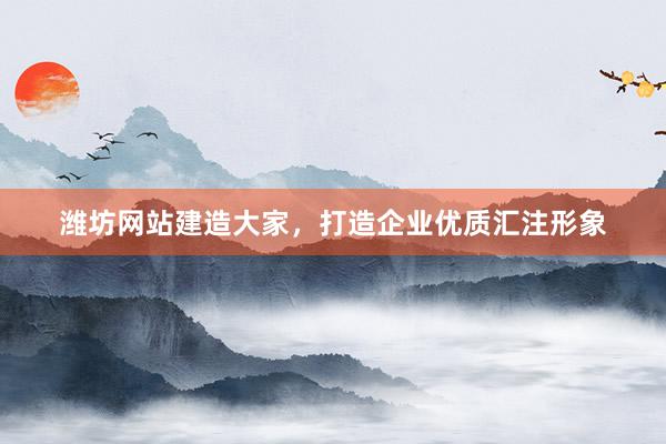 潍坊网站建造大家，打造企业优质汇注形象