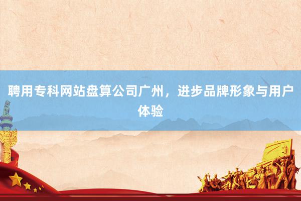 聘用专科网站盘算公司广州，进步品牌形象与用户体验