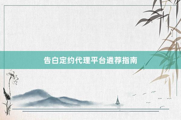 告白定约代理平台遴荐指南