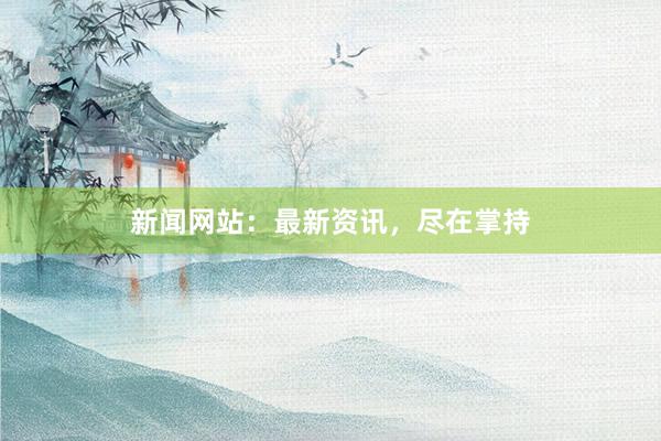 新闻网站：最新资讯，尽在掌持