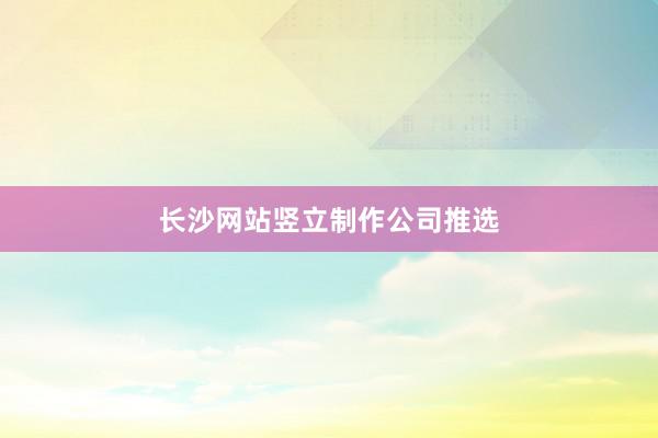 长沙网站竖立制作公司推选