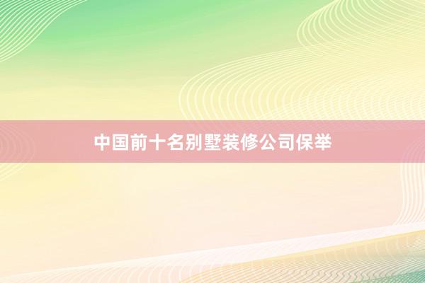 中国前十名别墅装修公司保举
