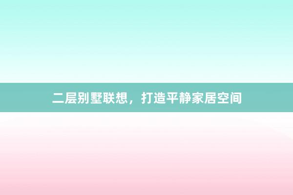 二层别墅联想，打造平静家居空间