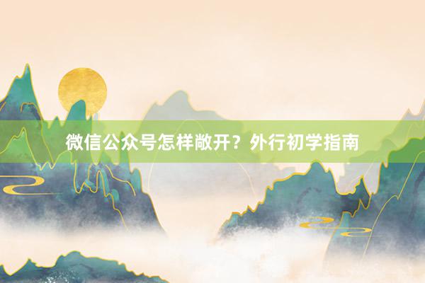 微信公众号怎样敞开？外行初学指南