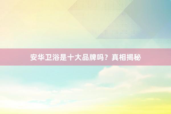 安华卫浴是十大品牌吗？真相揭秘