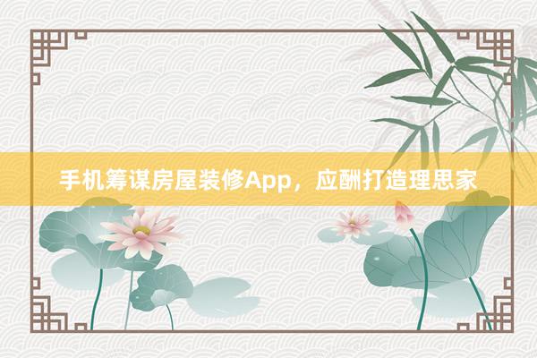 手机筹谋房屋装修App，应酬打造理思家