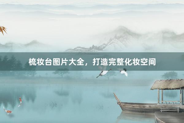 梳妆台图片大全，打造完整化妆空间