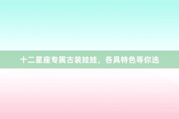 十二星座专属古装娃娃，各具特色等你选